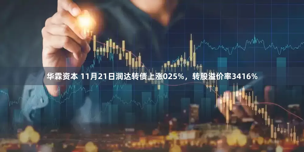 华霖资本 11月21日润达转债上涨025%，转股溢价率3416%