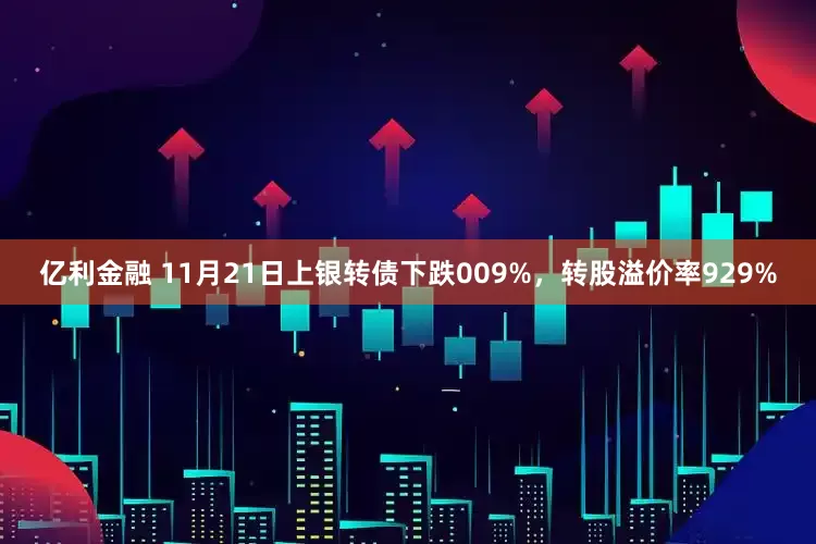 亿利金融 11月21日上银转债下跌009%，转股溢价率929%