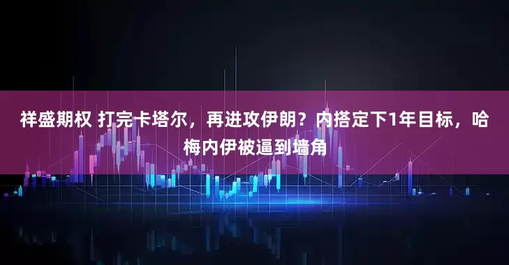 祥盛期权 打完卡塔尔，再进攻伊朗？内搭定下1年目标，哈梅内伊被逼到墙角