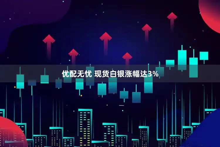 优配无忧 现货白银涨幅达3%