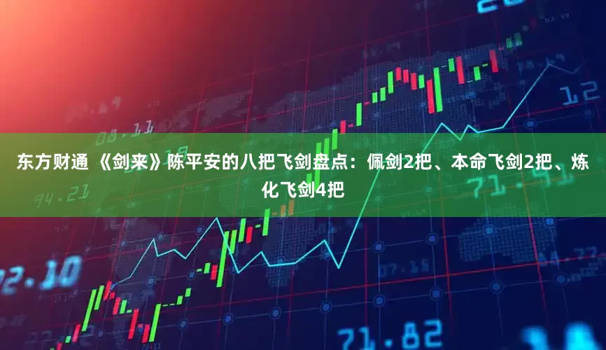 东方财通 《剑来》陈平安的八把飞剑盘点：佩剑2把、本命飞剑2把、炼化飞剑4把