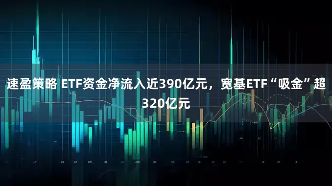 速盈策略 ETF资金净流入近390亿元，宽基ETF“吸金”超320亿元